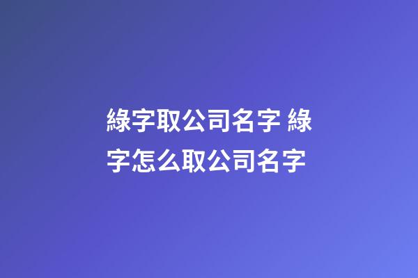 綠字取公司名字 綠字怎么取公司名字-第1張-公司起名-玄機派